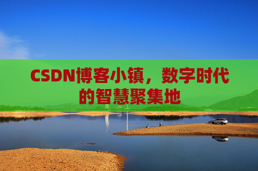 CSDN博客小镇，数字时代的智慧聚集地